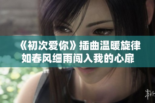 《初次爱你》插曲温暖旋律如春风细雨闯入我的心扉