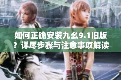 如何正确安装九幺9.1旧版？详尽步骤与注意事项解读