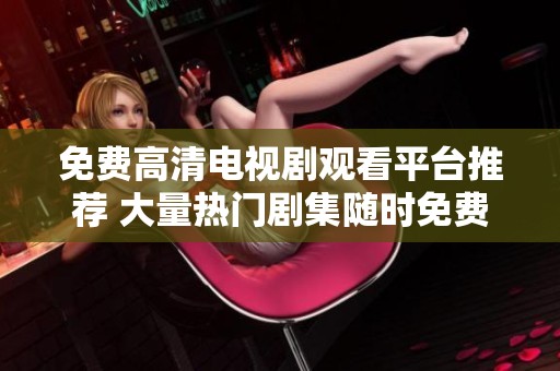 免费高清电视剧观看平台推荐 大量热门剧集随时免费观看
