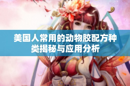 美国人常用的动物胶配方种类揭秘与应用分析