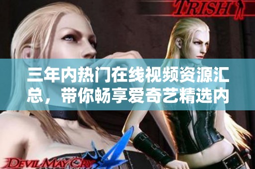 三年内热门在线视频资源汇总，带你畅享爱奇艺精选内容