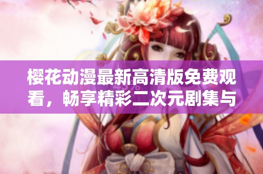 樱花动漫最新高清版免费观看，畅享精彩二次元剧集与动画