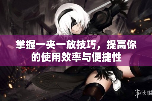 掌握一夹一放技巧，提高你的使用效率与便捷性
