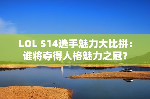 LOL S14选手魅力大比拼：谁将夺得人格魅力之冠？