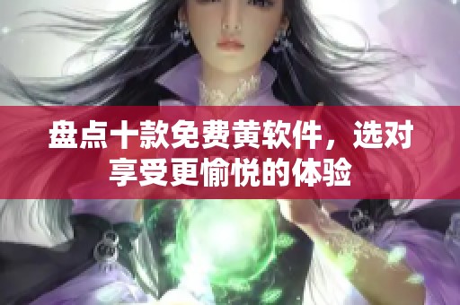 盘点十款免费黄软件，选对享受更愉悦的体验
