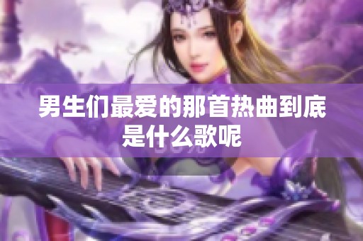 男生们最爱的那首热曲到底是什么歌呢