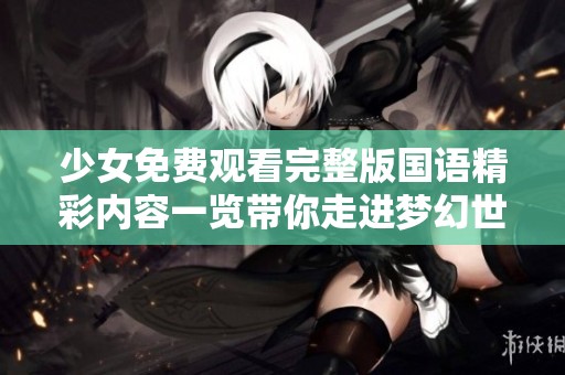 少女免费观看完整版国语精彩内容一览带你走进梦幻世界