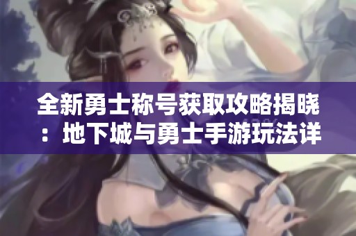 全新勇士称号获取攻略揭晓：地下城与勇士手游玩法详解
