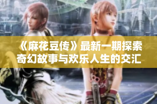《麻花豆传》最新一期探索奇幻故事与欢乐人生的交汇点