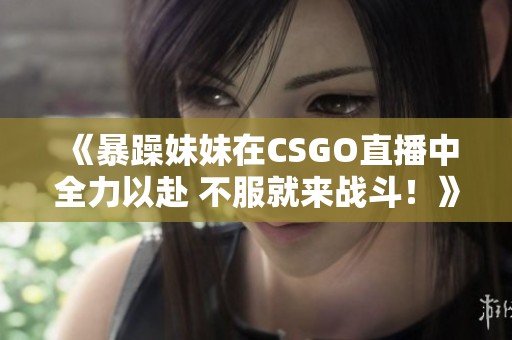 《暴躁妹妹在CSGO直播中全力以赴 不服就来战斗！》