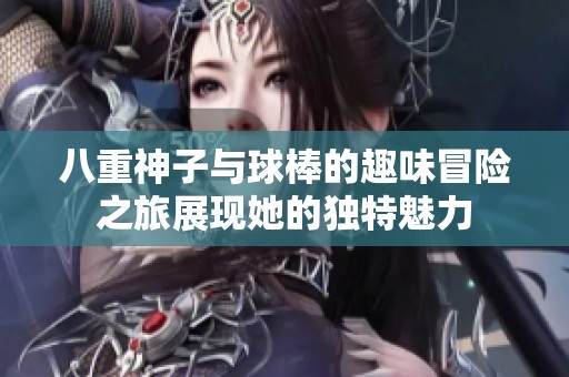 八重神子与球棒的趣味冒险之旅展现她的独特魅力