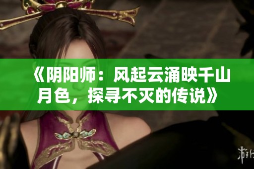 《阴阳师：风起云涌映千山月色，探寻不灭的传说》