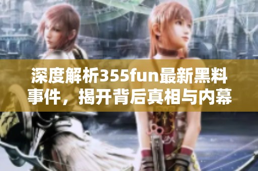 深度解析355fun最新黑料事件，揭开背后真相与内幕