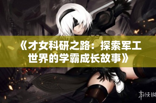 《才女科研之路：探索军工世界的学霸成长故事》