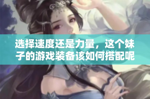 选择速度还是力量，这个妹子的游戏装备该如何搭配呢