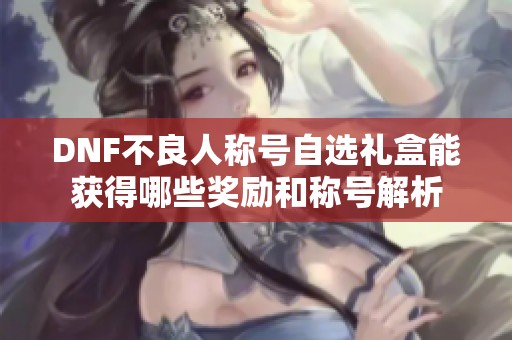 DNF不良人称号自选礼盒能获得哪些奖励和称号解析