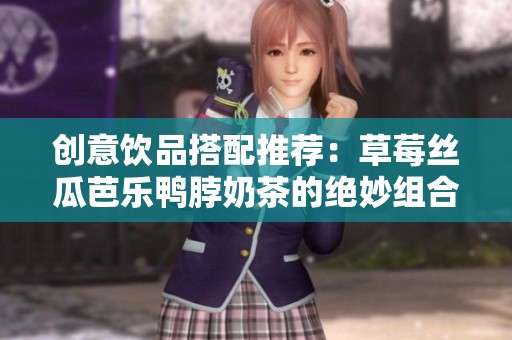 创意饮品搭配推荐：草莓丝瓜芭乐鸭脖奶茶的绝妙组合