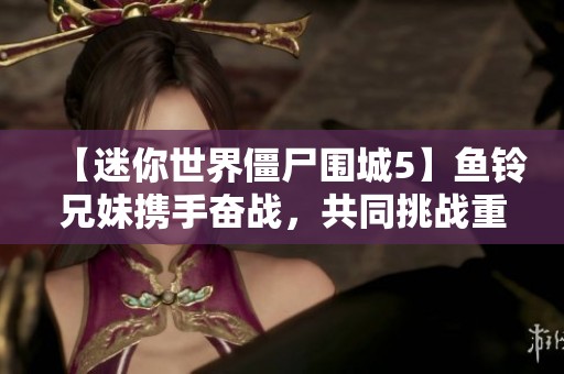 【迷你世界僵尸围城5】鱼铃兄妹携手奋战，共同挑战重重关卡