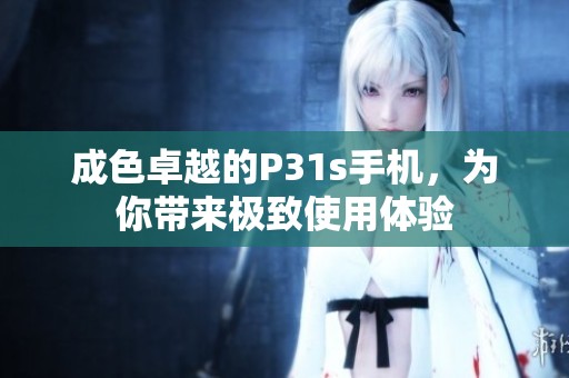 成色卓越的P31s手机，为你带来极致使用体验