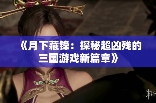 《月下藏锋：探秘超凶残的三国游戏新篇章》