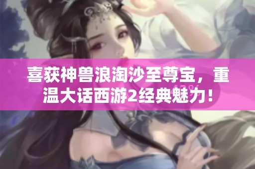喜获神兽浪淘沙至尊宝，重温大话西游2经典魅力！