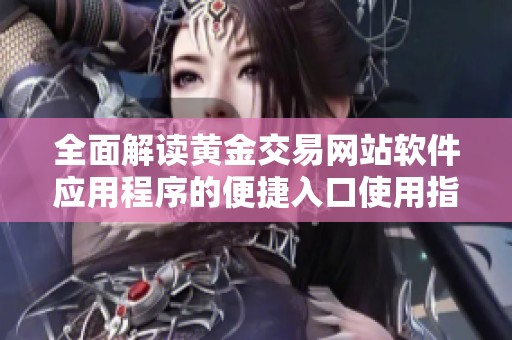 全面解读黄金交易网站软件应用程序的便捷入口使用指南