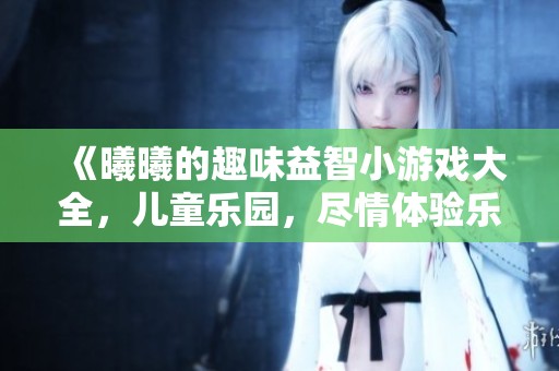 《曦曦的趣味益智小游戏大全，儿童乐园，尽情体验乐趣！》