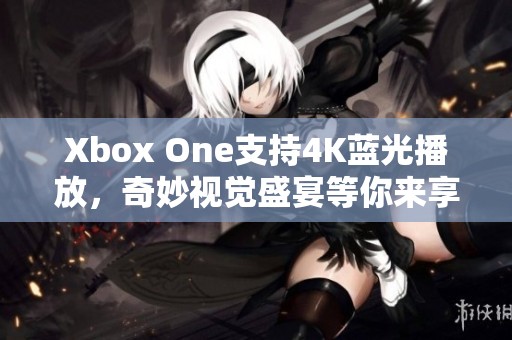 Xbox One支持4K蓝光播放，奇妙视觉盛宴等你来享受