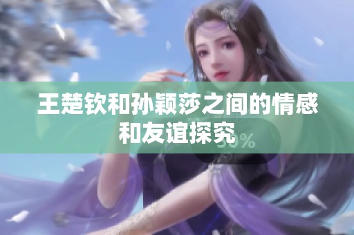 王楚钦和孙颖莎之间的情感和友谊探究