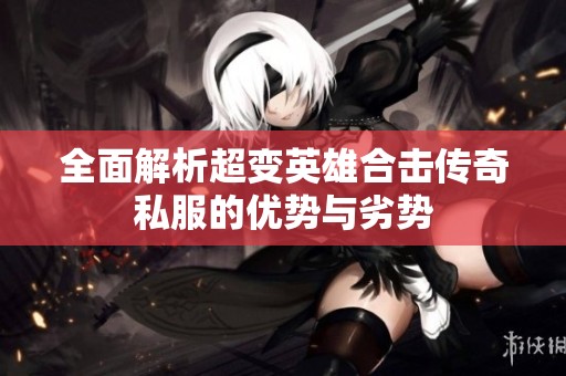 全面解析超变英雄合击传奇私服的优势与劣势