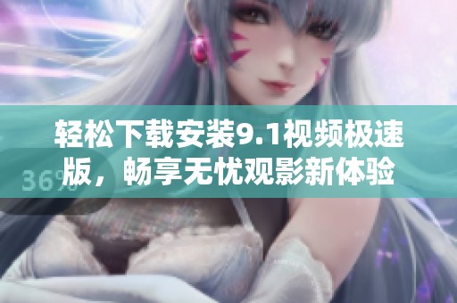 轻松下载安装9.1视频极速版，畅享无忧观影新体验