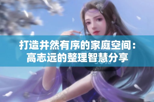 打造井然有序的家庭空间：高志远的整理智慧分享