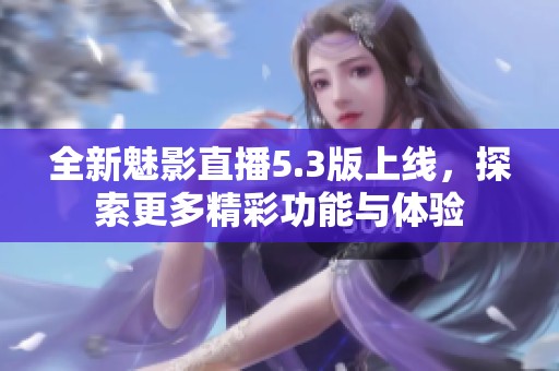 全新魅影直播5.3版上线，探索更多精彩功能与体验