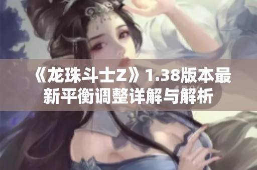 《龙珠斗士Z》1.38版本最新平衡调整详解与解析