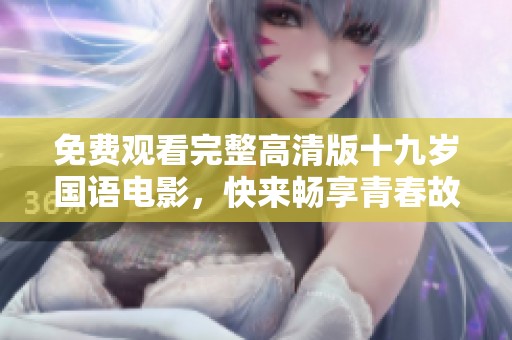 免费观看完整高清版十九岁国语电影，快来畅享青春故事
