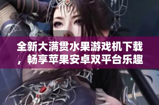 全新大满贯水果游戏机下载，畅享苹果安卓双平台乐趣