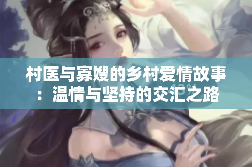 村医与寡嫂的乡村爱情故事：温情与坚持的交汇之路