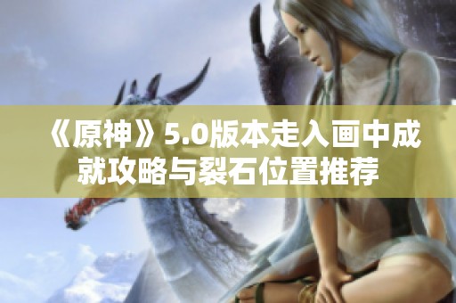 《原神》5.0版本走入画中成就攻略与裂石位置推荐