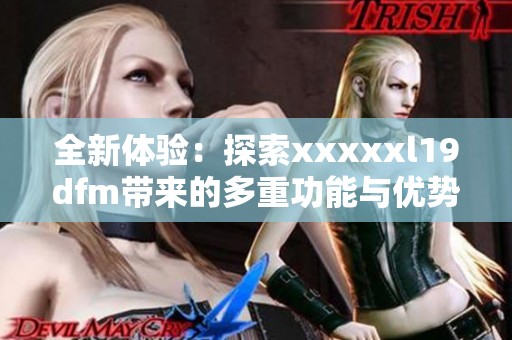 全新体验：探索xxxxxl19dfm带来的多重功能与优势