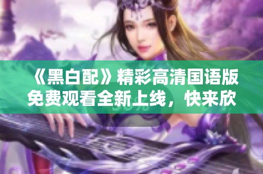 《黑白配》精彩高清国语版免费观看全新上线，快来欣赏！