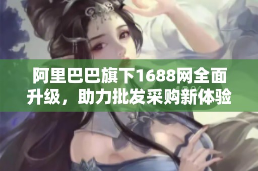 阿里巴巴旗下1688网全面升级，助力批发采购新体验