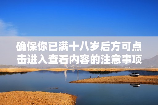 确保你已满十八岁后方可点击进入查看内容的注意事项
