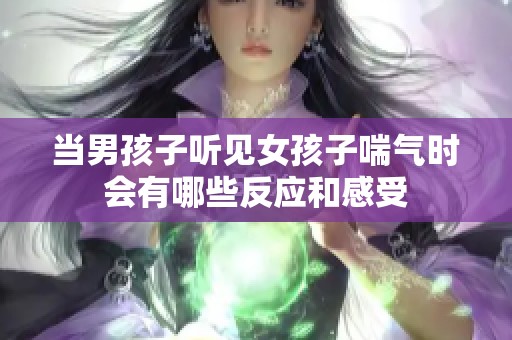 当男孩子听见女孩子喘气时会有哪些反应和感受