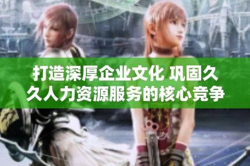 打造深厚企业文化 巩固久久人力资源服务的核心竞争力