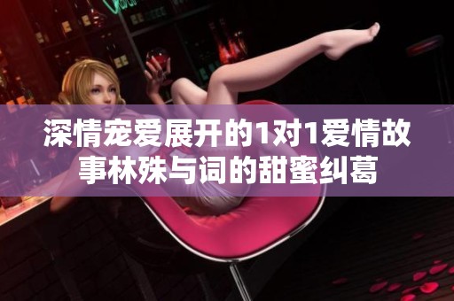 深情宠爱展开的1对1爱情故事林殊与词的甜蜜纠葛