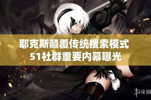 耶克斯颠覆传统搜索模式 51社群重要内幕曝光