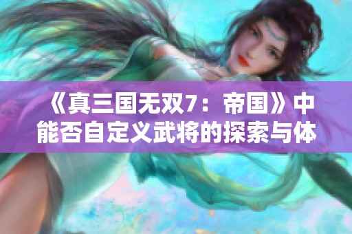 《真三国无双7：帝国》中能否自定义武将的探索与体验