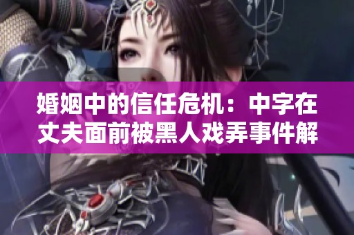 婚姻中的信任危机：中字在丈夫面前被黑人戏弄事件解析