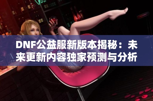 DNF公益服新版本揭秘：未来更新内容独家预测与分析