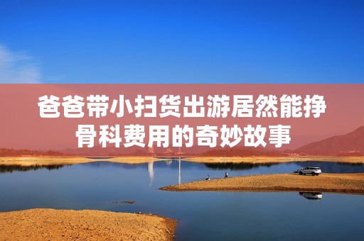 爸爸带小扫货出游居然能挣骨科费用的奇妙故事